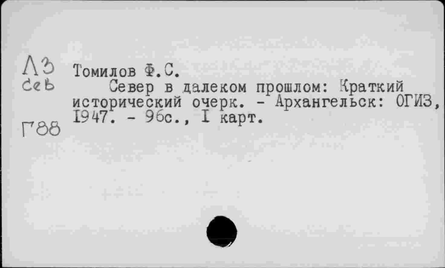 ﻿Лг>
Čzb
Г06
Томилов Ф.С.
Север в далеком прошлом: Краткий исторический очерк. - Архангельск: ОГИЗ, 1947. - 96с., I карт.